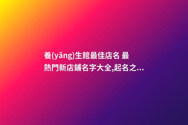 養(yǎng)生館最佳店名 最熱門新店鋪名字大全,起名之家-第1張-店鋪起名-玄機(jī)派